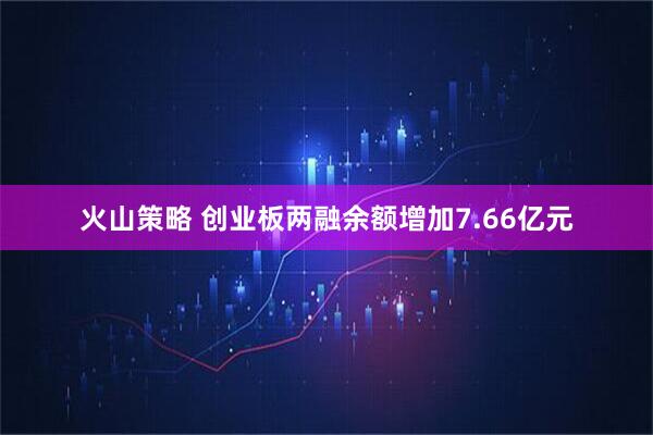火山策略 创业板两融余额增加7.66亿元