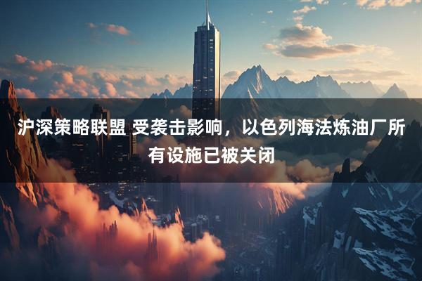 沪深策略联盟 受袭击影响，以色列海法炼油厂所有设施已被关闭
