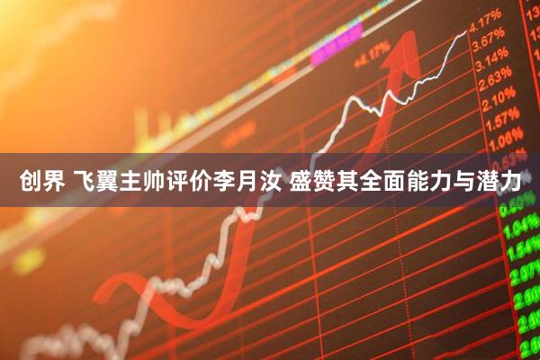 创界 飞翼主帅评价李月汝 盛赞其全面能力与潜力