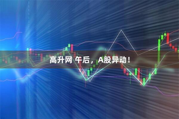高升网 午后，A股异动！
