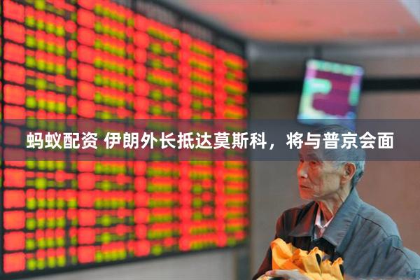 蚂蚁配资 伊朗外长抵达莫斯科，将与普京会面
