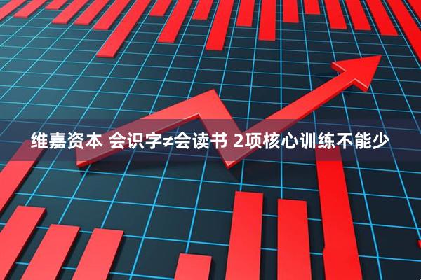 维嘉资本 会识字≠会读书 2项核心训练不能少
