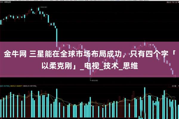 金牛网 三星能在全球市场布局成功，只有四个字「以柔克刚」_电视_技术_思维