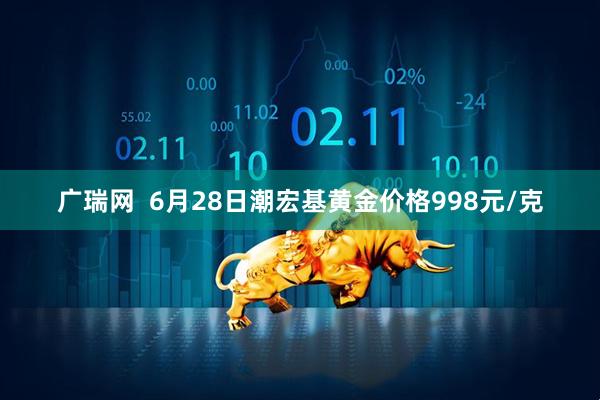 广瑞网  6月28日潮宏基黄金价格998元/克