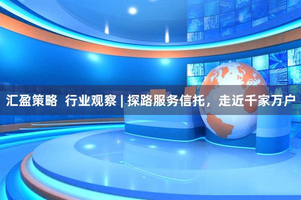 汇盈策略  行业观察 | 探路服务信托，走近千家万户