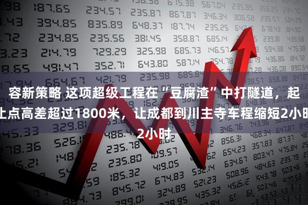 容新策略 这项超级工程在“豆腐渣”中打隧道，起止点高差超过1800米，让成都到川主寺车程缩短2小时