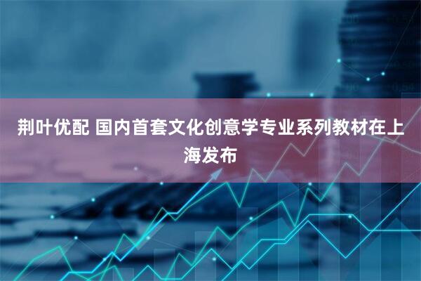 荆叶优配 国内首套文化创意学专业系列教材在上海发布