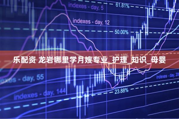 乐配资 龙岩哪里学月嫂专业_护理_知识_母婴