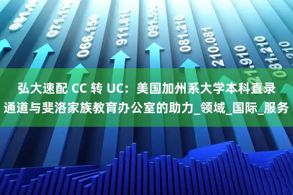 弘大速配 CC 转 UC：美国加州系大学本科直录通道与斐洛家族教育办公室的助力_领域_国际_服务