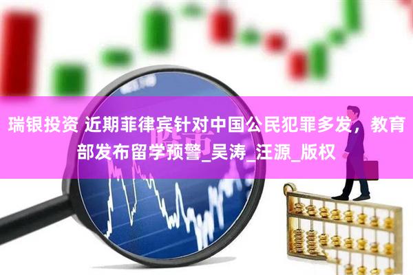 瑞银投资 近期菲律宾针对中国公民犯罪多发，教育部发布留学预警_吴涛_汪源_版权