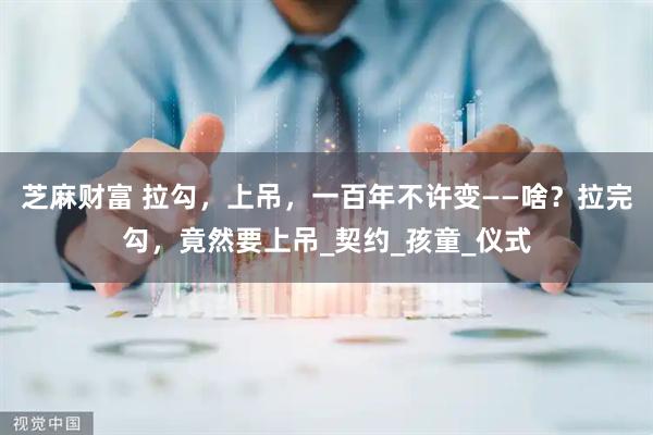 芝麻财富 拉勾，上吊，一百年不许变——啥？拉完勾，竟然要上吊_契约_孩童_仪式