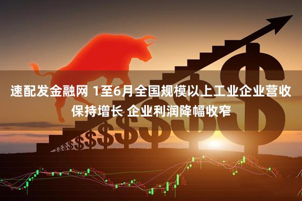 速配发金融网 1至6月全国规模以上工业企业营收保持增长 企业利润降幅收窄