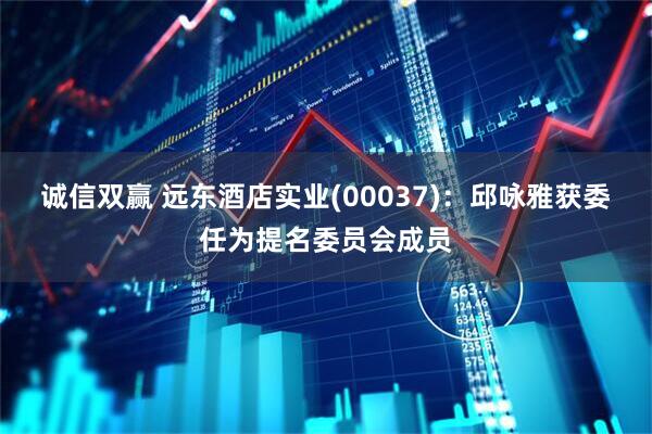 诚信双赢 远东酒店实业(00037)：邱咏雅获委任为提名委员会成员