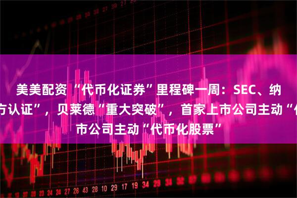 美美配资 “代币化证券”里程碑一周：SEC、纳斯达克“官方认证”，贝莱德“重大突破”，首家上市公司主动“代币化股票”