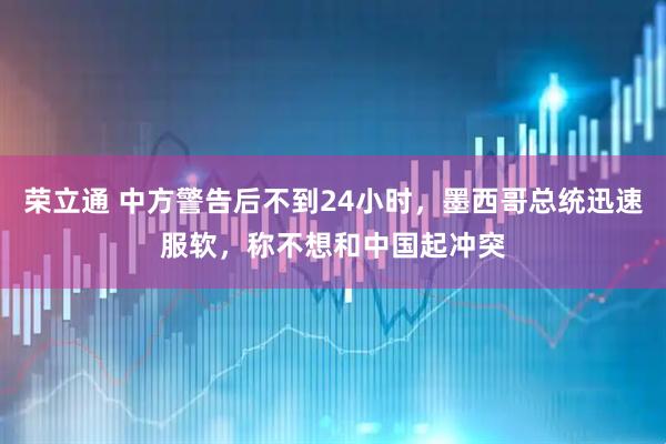 荣立通 中方警告后不到24小时，墨西哥总统迅速服软，称不想和中国起冲突