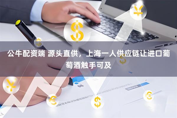 公牛配资端 源头直供，上海一人供应链让进口葡萄酒触手可及