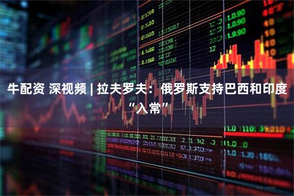 牛配资 深视频 | 拉夫罗夫：俄罗斯支持巴西和印度“入常”