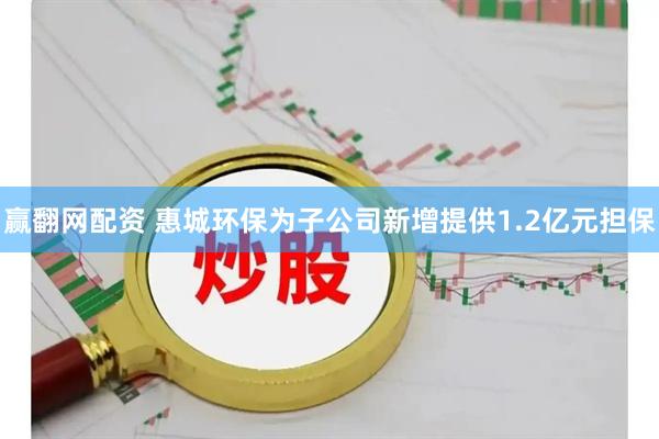 赢翻网配资 惠城环保为子公司新增提供1.2亿元担保