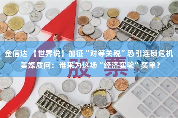 金信达 【世界说】加征“对等关税”恐引连锁危机 美媒质问：谁来为这场“经济实验”买单？