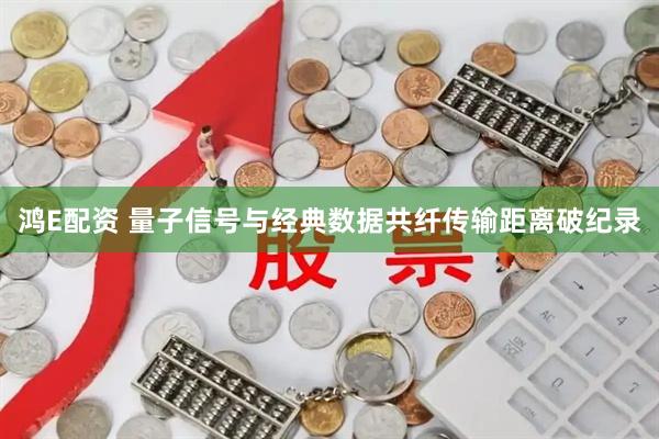 鸿E配资 量子信号与经典数据共纤传输距离破纪录