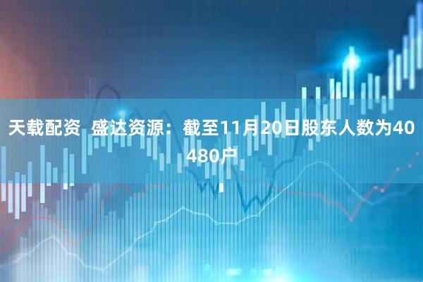 天载配资  盛达资源：截至11月20日股东人数为40480户