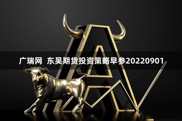 广瑞网  东吴期货投资策略早参20220901